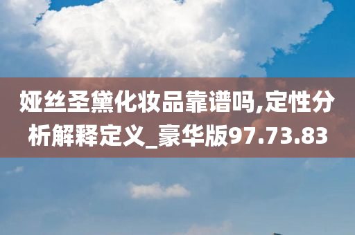 娅丝圣黛化妆品靠谱吗,定性分析解释定义_豪华版97.73.83