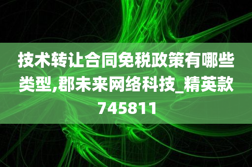 技术转让合同免税政策有哪些类型,郡未来网络科技_精英款745811