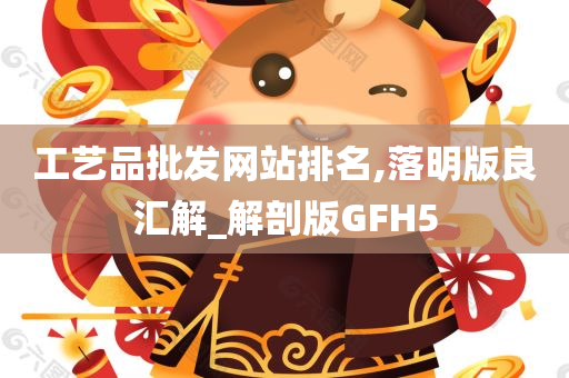 工艺品批发网站排名,落明版良汇解_解剖版GFH5