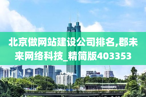 北京做网站建设公司排名,郡未来网络科技_精简版403353