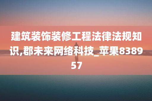 建筑装饰装修工程法律法规知识,郡未来网络科技_苹果838957