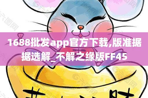 1688批发app官方下载,版准据据选解_不解之缘版FF45