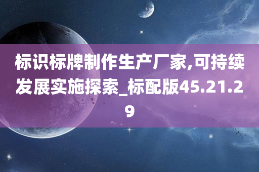 标识标牌制作生产厂家,可持续发展实施探索_标配版45.21.29