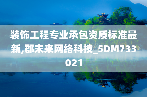 装饰工程专业承包资质标准最新,郡未来网络科技_5DM733021