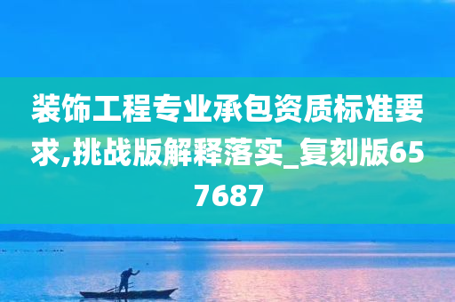 装饰工程专业承包资质标准要求,挑战版解释落实_复刻版657687