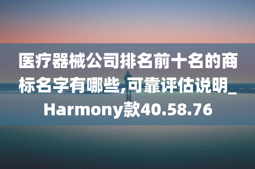 医疗器械公司排名前十名的商标名字有哪些,可靠评估说明_Harmony款40.58.76