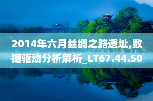 2014年六月丝绸之路遗址,数据驱动分析解析_LT67.44.50