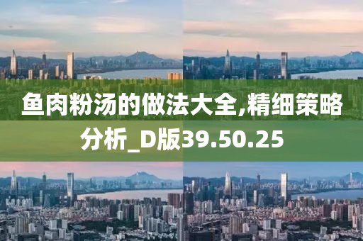 鱼肉粉汤的做法大全,精细策略分析_D版39.50.25