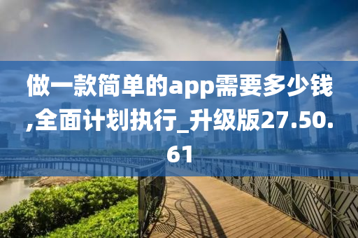 做一款简单的app需要多少钱,全面计划执行_升级版27.50.61