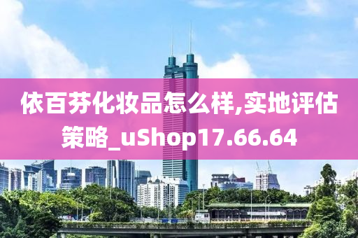 依百芬化妆品怎么样,实地评估策略_uShop17.66.64