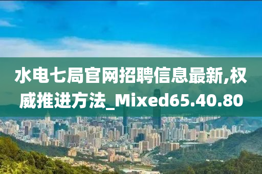 水电七局官网招聘信息最新,权威推进方法_Mixed65.40.80