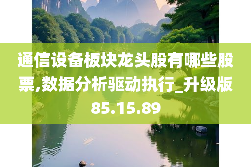 通信设备板块龙头股有哪些股票,数据分析驱动执行_升级版85.15.89