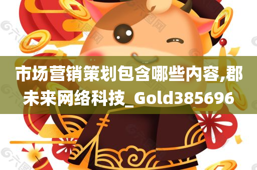 市场营销策划包含哪些内容,郡未来网络科技_Gold385696