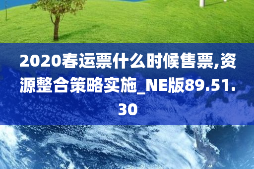 2020春运票什么时候售票,资源整合策略实施_NE版89.51.30