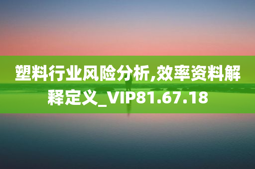 塑料行业风险分析,效率资料解释定义_VIP81.67.18