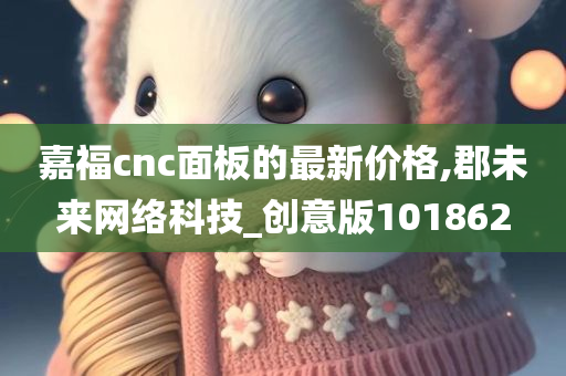 嘉福cnc面板的最新价格,郡未来网络科技_创意版101862