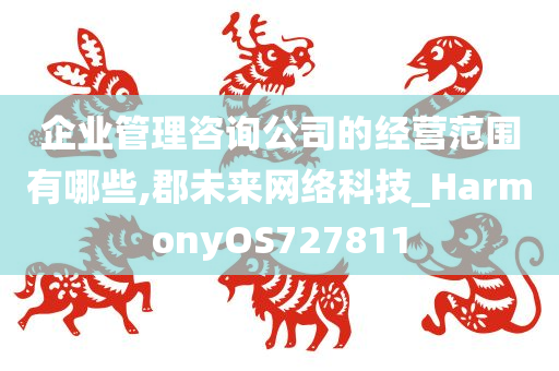 企业管理咨询公司的经营范围有哪些,郡未来网络科技_HarmonyOS727811