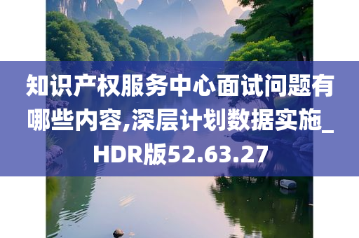 知识产权服务中心面试问题有哪些内容,深层计划数据实施_HDR版52.63.27