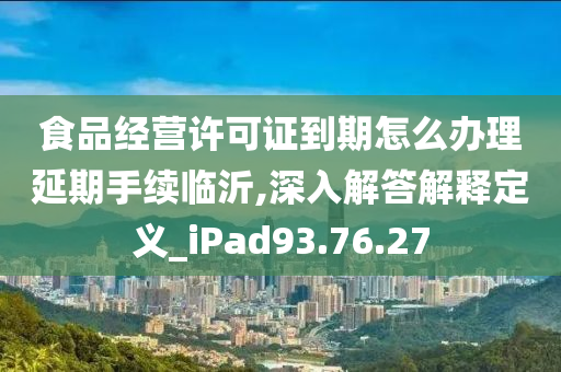 食品经营许可证到期怎么办理延期手续临沂,深入解答解释定义_iPad93.76.27