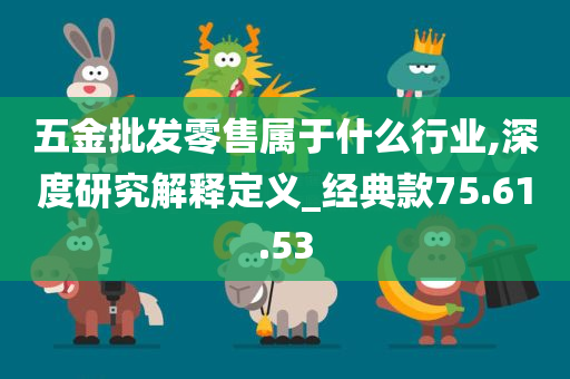 五金批发零售属于什么行业,深度研究解释定义_经典款75.61.53