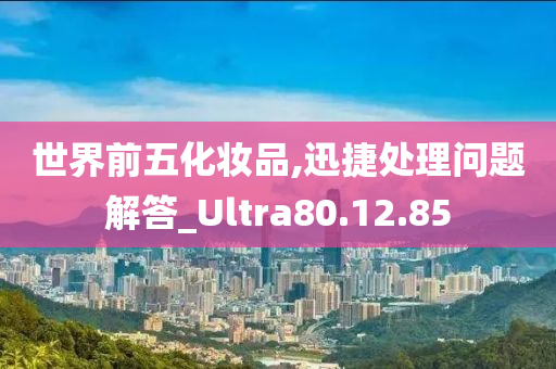 世界前五化妆品,迅捷处理问题解答_Ultra80.12.85