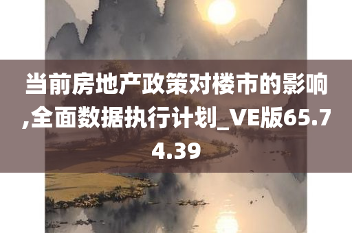 当前房地产政策对楼市的影响,全面数据执行计划_VE版65.74.39