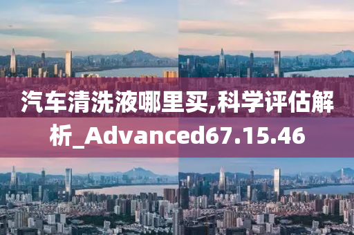 汽车清洗液哪里买,科学评估解析_Advanced67.15.46