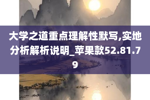 大学之道重点理解性默写,实地分析解析说明_苹果款52.81.79