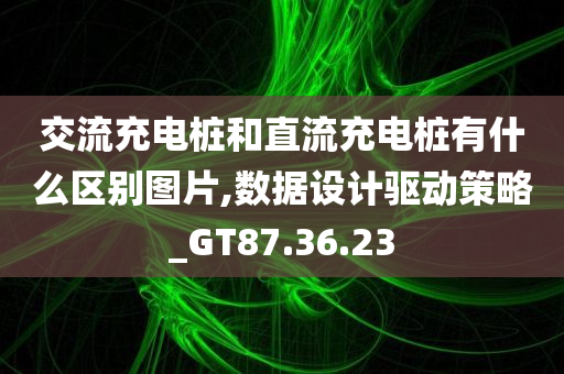 交流充电桩和直流充电桩有什么区别图片,数据设计驱动策略_GT87.36.23