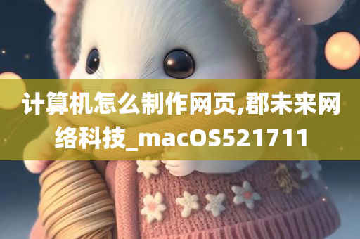 计算机怎么制作网页,郡未来网络科技_macOS521711