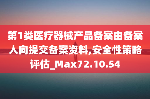 第1类医疗器械产品备案由备案人向提交备案资料,安全性策略评估_Max72.10.54