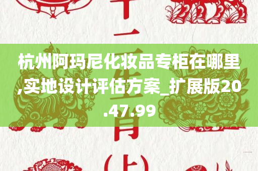 杭州阿玛尼化妆品专柜在哪里,实地设计评估方案_扩展版20.47.99