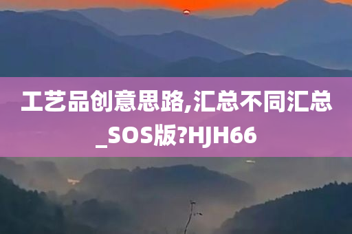 工艺品创意思路,汇总不同汇总_SOS版?HJH66