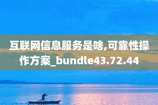 互联网信息服务是啥,可靠性操作方案_bundle43.72.44