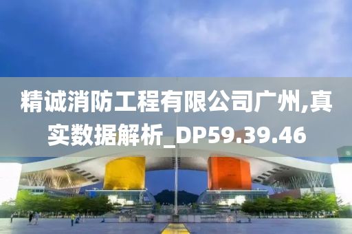 精诚消防工程有限公司广州,真实数据解析_DP59.39.46