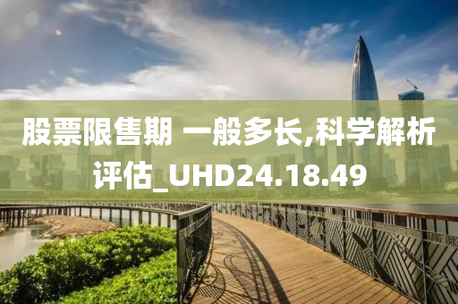 股票限售期 一般多长,科学解析评估_UHD24.18.49