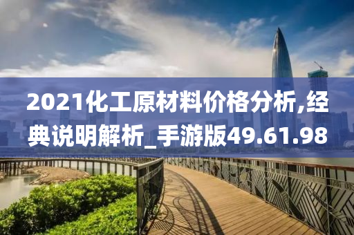 2021化工原材料价格分析,经典说明解析_手游版49.61.98