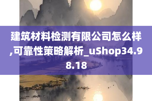 建筑材料检测有限公司怎么样,可靠性策略解析_uShop34.98.18