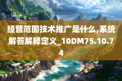 经营范围技术推广是什么,系统解答解释定义_10DM75.10.74