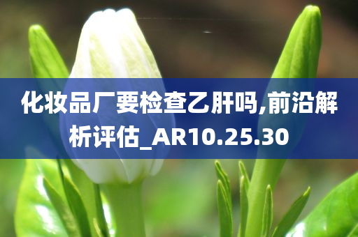 化妆品厂要检查乙肝吗,前沿解析评估_AR10.25.30