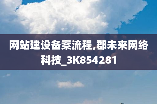 网站建设备案流程,郡未来网络科技_3K854281