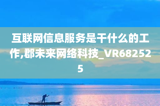 互联网信息服务是干什么的工作,郡未来网络科技_VR682525