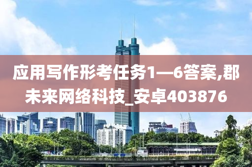 应用写作形考任务1—6答案,郡未来网络科技_安卓403876