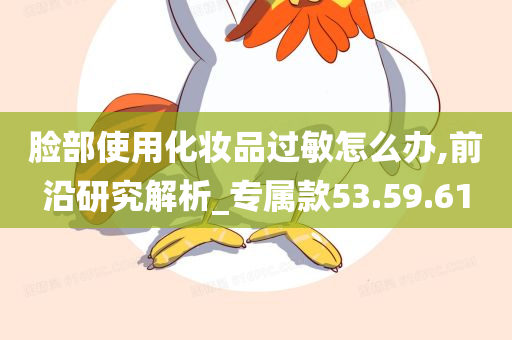 脸部使用化妆品过敏怎么办,前沿研究解析_专属款53.59.61