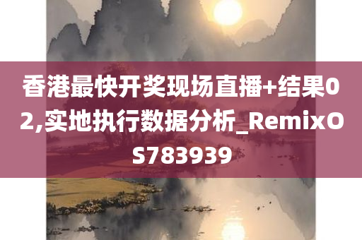 香港最快开奖现场直播+结果02,实地执行数据分析_RemixOS783939