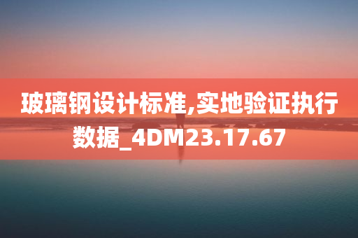 玻璃钢设计标准,实地验证执行数据_4DM23.17.67