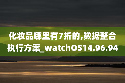 化妆品哪里有7折的,数据整合执行方案_watchOS14.96.94