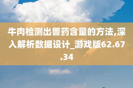 牛肉检测出兽药含量的方法,深入解析数据设计_游戏版62.67.34