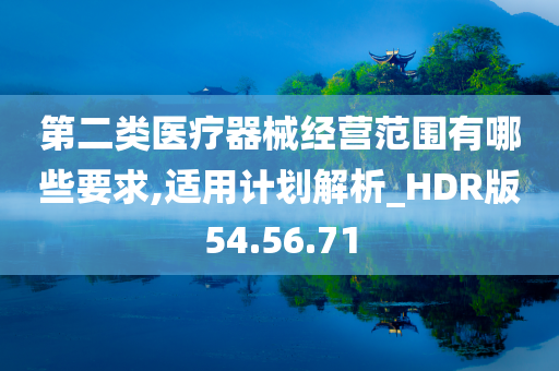 第二类医疗器械经营范围有哪些要求,适用计划解析_HDR版54.56.71