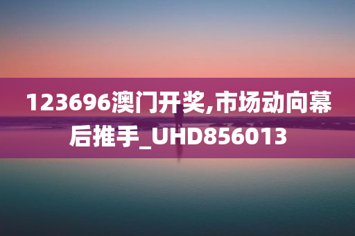 123696澳门开奖,市场动向幕后推手_UHD856013